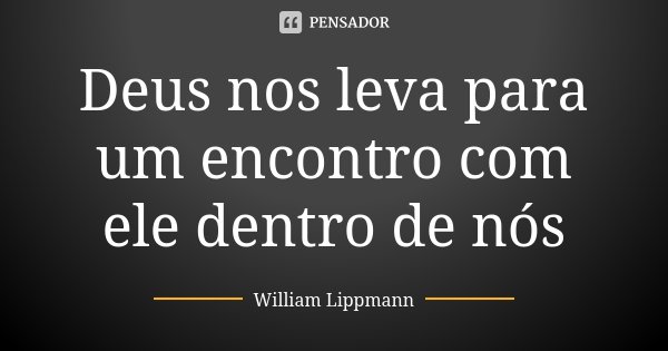 Deus nos leva para um encontro com ele dentro de nós... Frase de William Lippmann.