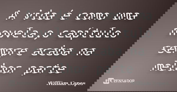 A vida é como uma novela,o capítulo sempre acaba na melhor parte... Frase de William Lopes.