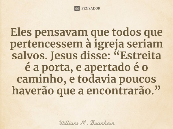 ⁠Eles pensavam que todos que pertencessem à igreja seriam salvos. Jesus disse: “Estreita é a porta, e apertado é o caminho, e todavia poucos haverão que a encon... Frase de William M. Branham.
