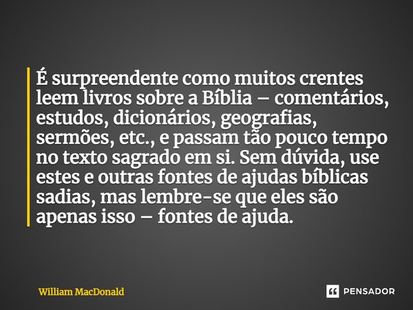 ⁠É surpreendente como muitos crentes leem livros sobre a Bíblia – comentários, estudos, dicionários, geografias, sermões, etc., e passam tão pouco tempo no text... Frase de William MacDonald.