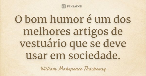 O bom humor é um dos melhores artigos de vestuário que se deve usar em sociedade.... Frase de William Makepeace Thackeray.