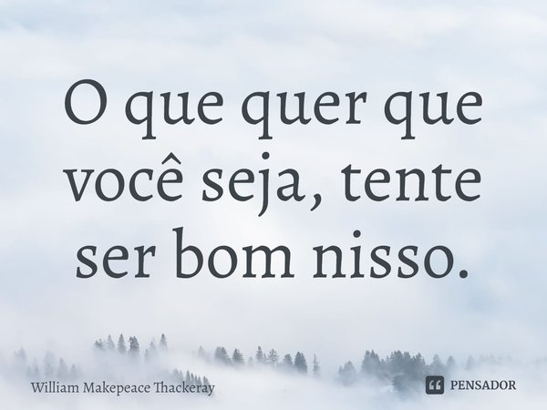 ⁠O que quer que você seja, tente ser bom nisso.... Frase de William Makepeace Thackeray.