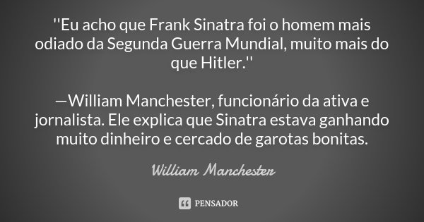 ''Eu acho que Frank Sinatra foi o homem mais odiado da Segunda Guerra Mundial, muito mais do que Hitler.'' —William Manchester, funcionário da ativa e jornalist... Frase de William Manchester.
