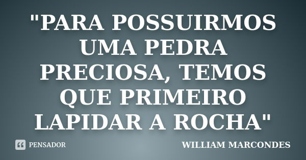 "PARA POSSUIRMOS UMA PEDRA PRECIOSA, TEMOS QUE PRIMEIRO LAPIDAR A ROCHA"... Frase de 