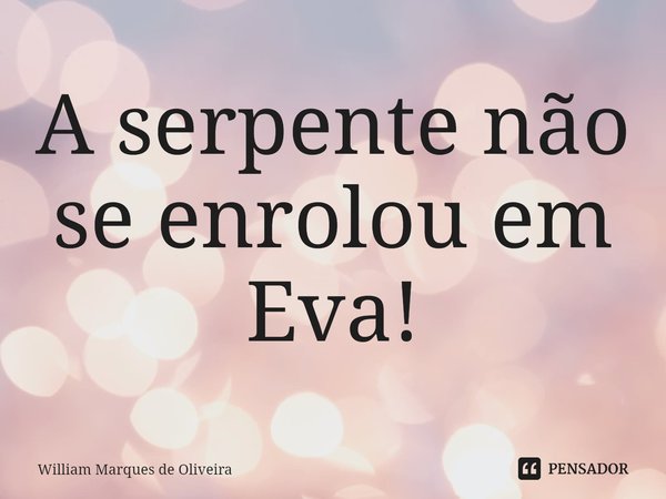 ⁠A serpente não se enrolou em Eva!... Frase de William Marques de Oliveira.
