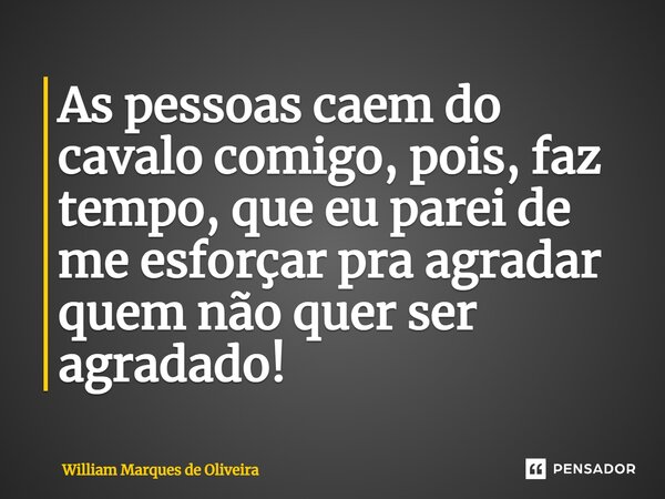 ⁠As pessoas caem do cavalo comigo, pois, faz tempo, que eu parei de me esforçar pra agradar quem não quer ser agradado!... Frase de William Marques de Oliveira.