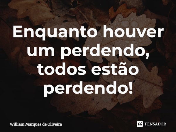 ⁠Enquanto houver um perdendo, todos estão perdendo!... Frase de William Marques de Oliveira.