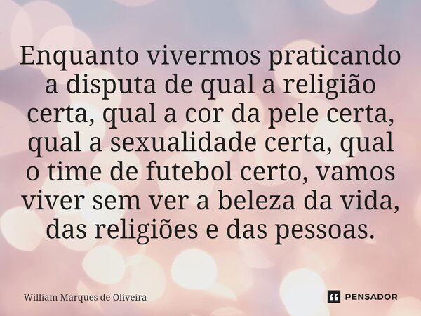 ⁠⁠Enquanto vivermos praticando a disputa de qual a religião certa, qual a cor da pele certa, qual a sexualidade certa, qual o time de futebol certo, vamos viver... Frase de William Marques de Oliveira.