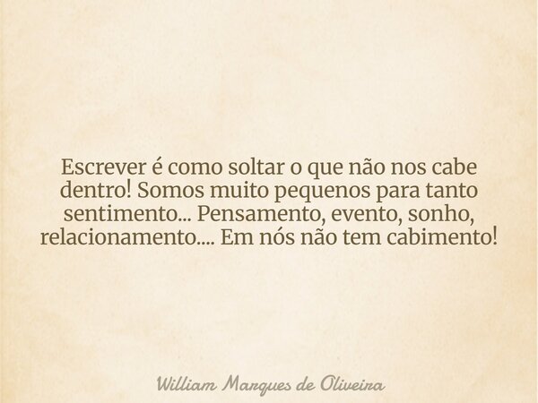 Escrever é como soltar o que não nos cabe dentro! Somos muito pequenos para tanto sentimento... Pensamento, evento, sonho, relacionamento.... Em nós não tem cab... Frase de William Marques de Oliveira.