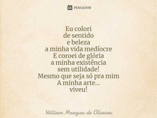 ⁠Eu colori
de sentido
e beleza
a minha vida medíocre
E coroei de glória
a minha existência
sem utilidade!
⁠Mesmo que seja só pra mim
A minha arte...
viveu!... Frase de William Marques de Oliveira.