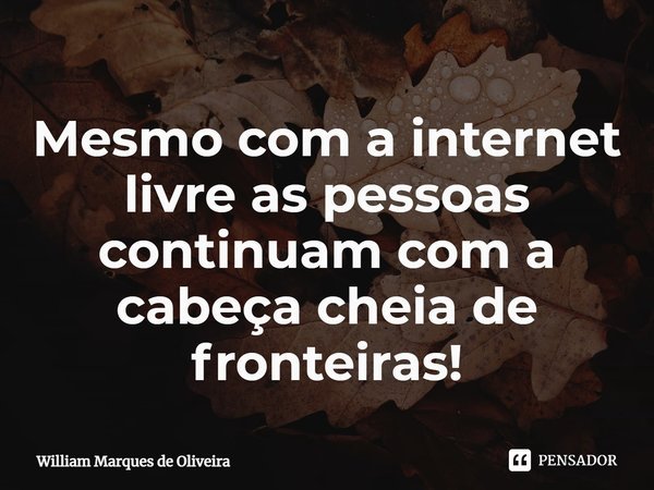 ⁠Mesmo com a internet livre as pessoas continuam com a cabeça cheia de fronteiras!... Frase de William Marques de Oliveira.