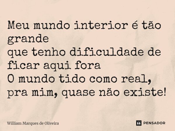 ⁠Meu mundo interior é tão grande que tenho dificuldade de ficar aqui fora O mundo tido como real, pra mim, quase não existe!... Frase de William Marques de Oliveira.