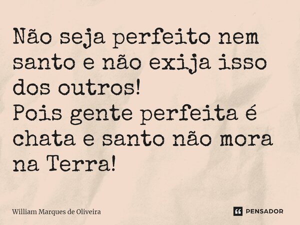 ⁠Não seja perfeito nem santo e não exija isso dos outros! Pois gente perfeita é chata e santo não mora na Terra!... Frase de William Marques de Oliveira.