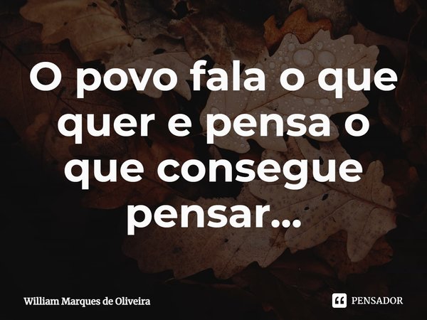 ⁠O povo fala o que quer e pensa o que consegue pensar...... Frase de William Marques de Oliveira.