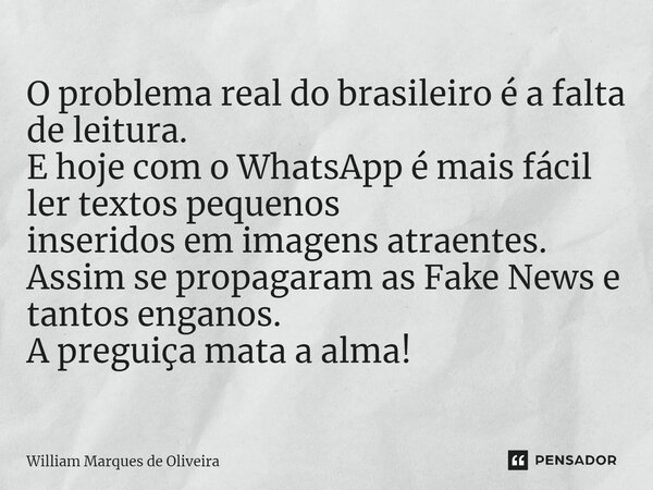 ⁠O problema real do brasileiro é a falta de leitura. E hoje com o WhatsApp é mais fácil ler textos pequenos inseridos em imagens atraentes. Assim se propagaram ... Frase de William Marques de Oliveira.