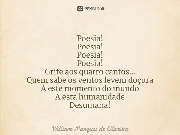 ⁠Poesia! Poesia! Poesia! Poesia! Grite aos quatro cantos... Quem sabe os ventos levem doçura A este momento do mundo A esta humanidade Desumana!... Frase de William Marques de Oliveira.