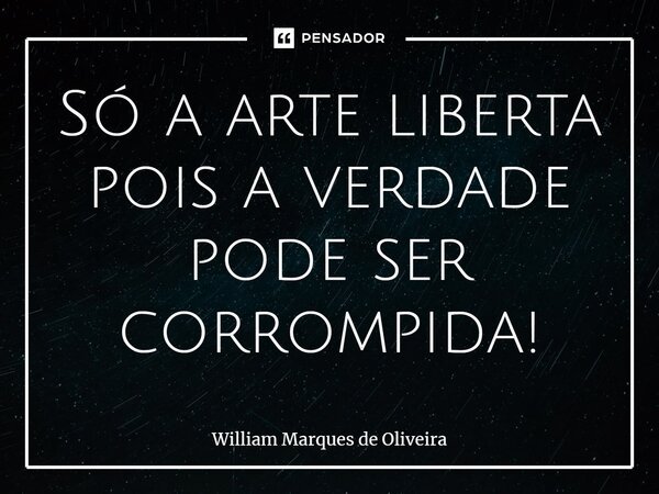 ⁠Só a arte liberta pois a verdade pode ser corrompida!... Frase de William Marques de Oliveira.