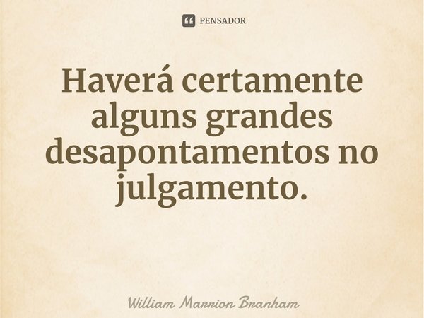 ⁠Haverá certamente alguns grandes desapontamentos no julgamento.... Frase de William Marrion Branham.