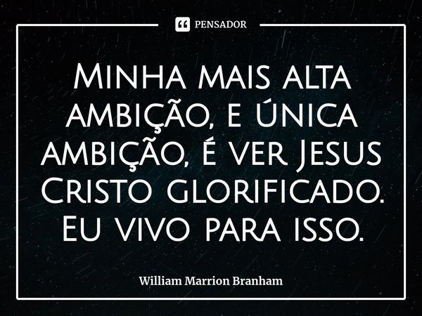 Minha mais alta ambição, e única ambição, é ver Jesus Cristo glorificado. Eu vivo para isso.... Frase de William Marrion Branham.