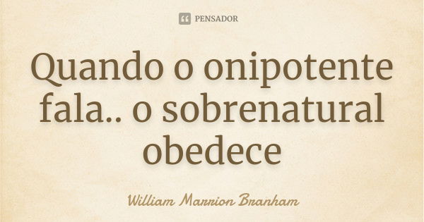 Quando o onipotente fala.. o sobrenatural obedece... Frase de William Marrion Branham.