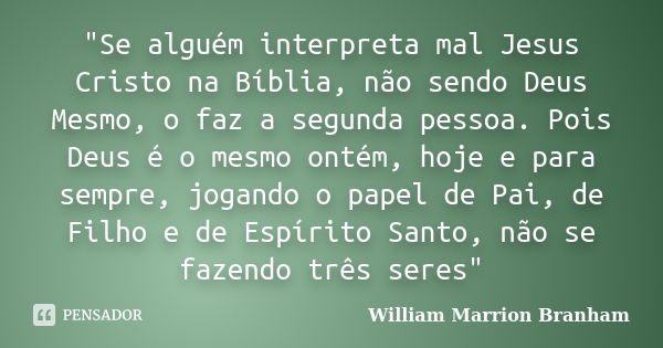 "Se alguém interpreta mal Jesus Cristo na Bíblia, não sendo Deus Mesmo, o faz a segunda pessoa. Pois Deus é o mesmo ontém, hoje e para sempre, jogando o pa... Frase de William Marrion Branham.