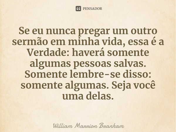 ⁠Se eu nunca pregar um outro sermão em minha vida, essa é a Verdade: haverá somente algumas pessoas salvas. Somente lembre-se disso: somente algumas. Seja você ... Frase de William Marrion Branham.