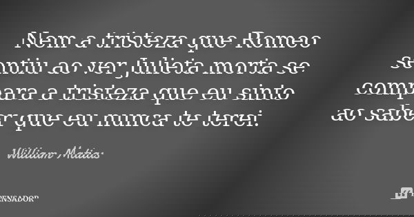 Nem a tristeza que Romeo sentiu ao ver Julieta morta se compara a tristeza que eu sinto ao saber que eu nunca te terei.... Frase de William Matias.