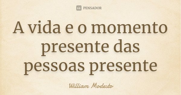A vida e o momento presente das pessoas presente... Frase de William Modesto.