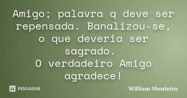 Amigo; palavra q deve ser repensada. Banalizou-se, o que deveria ser sagrado. O verdadeiro Amigo agradece!... Frase de William Monteiro.