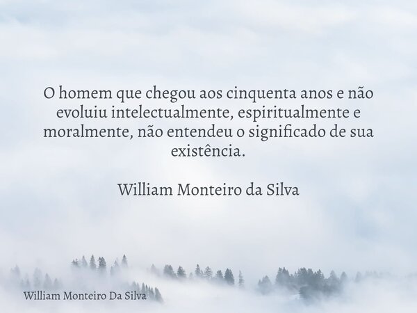 O homem que chegou aos cinquenta anos e não evoluiu intelectualmente, espiritualmente e moralmente, não entendeu o significado de sua existência. William Montei... Frase de William Monteiro Da Silva.