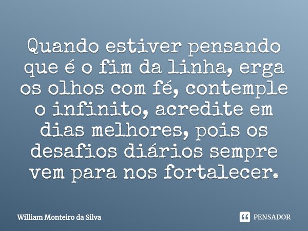 ⁠Quando estiver pensando que é o fim da linha, erga os olhos com fé, contemple o infinito, acredite em dias melhores, pois os desafios diários sempre vem para n... Frase de William Monteiro da Silva.