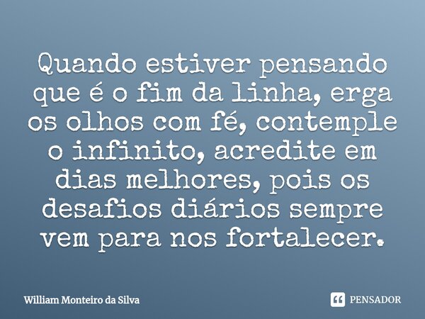 ⁠Quando estiver pensando que é o fim da linha, erga os olhos com fé, contemple o infinito, acredite em dias melhores, pois os desafios diários sempre vem para n... Frase de William Monteiro da Silva.