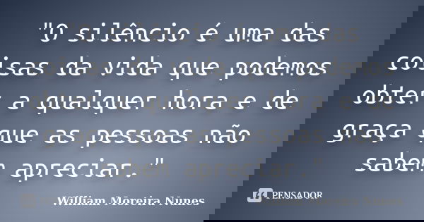 "O silêncio é uma das coisas da vida que podemos obter a qualquer hora e de graça que as pessoas não sabem apreciar."... Frase de William Moreira Nunes.