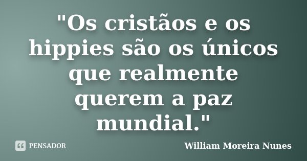 "Os cristãos e os hippies são os únicos que realmente querem a paz mundial."... Frase de William Moreira Nunes.