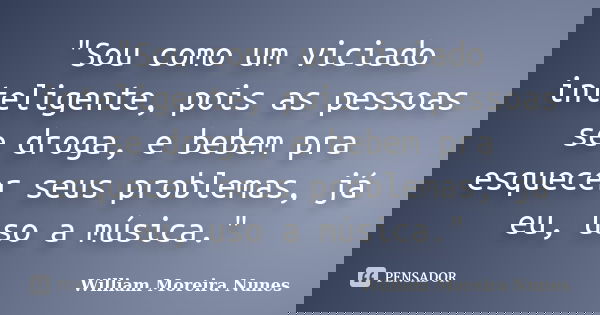 "Sou como um viciado inteligente, pois as pessoas se droga, e bebem pra esquecer seus problemas, já eu, uso a música."... Frase de William Moreira Nunes.
