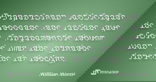 Proporcionar satisfação às pessoas nas coisas que eles forçosamente devem usar é uma das grandes tarefas do design.... Frase de William Morris.