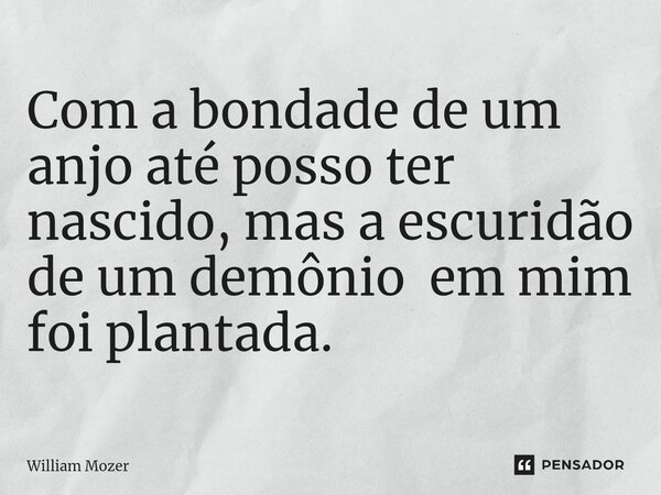 ⁠Com a bondade de um anjo até posso ter nascido, mas a escuridão de um demônio em mim foi plantada.... Frase de William Mozer.