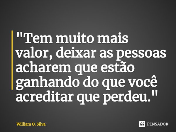 "⁠Tem muito mais valor, deixar as pessoas acharem que estão ganhando do que você acreditar que perdeu."... Frase de William O. Silva.