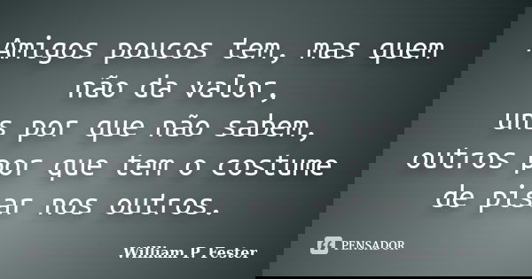 Amigos poucos tem, mas quem não da valor, uns por que não sabem, outros por que tem o costume de pisar nos outros.... Frase de William P. Fester.