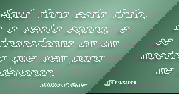 Aqui fora esta frio, e o vento sopra, e se transforma em um mostro que vem para me devorar.... Frase de William P. Fester.
