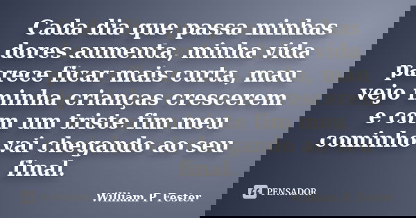 Cada dia que passa minhas dores aumenta, minha vida parece ficar mais curta, mau vejo minha crianças crescerem e com um triste fim meu cominho vai chegando ao s... Frase de William P. Fester.