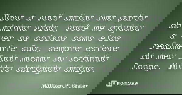 Devo a você amigo uma parte da minha vida, você me ajudou a ver as coisas como elas realmente são, sempre esteve do meu lado mesmo eu estando longe. Muito obrig... Frase de William P. Fester.