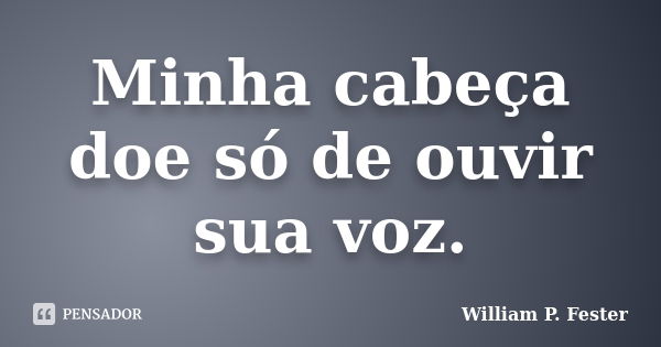 Minha cabeça doe só de ouvir sua voz.... Frase de William P. Fester.