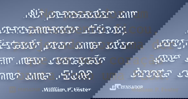 No pensador um pensamento ficou, projetado por uma dor que em meu coração brota como uma FLOR.... Frase de William P. Fester.