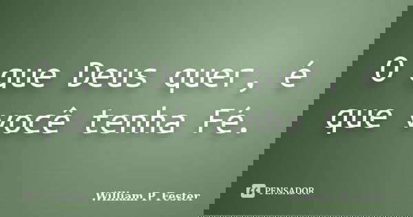 O que Deus quer, é que você tenha Fé.... Frase de William P. Fester.
