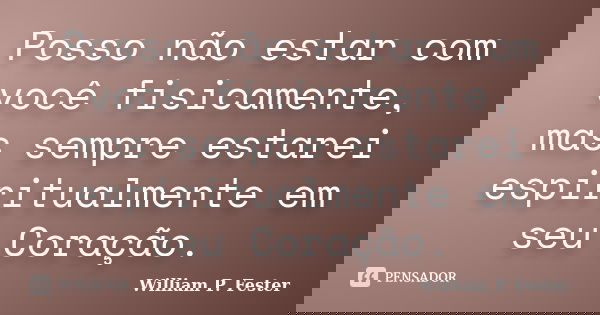 Posso não estar com você fisicamente, mas sempre estarei espiritualmente em seu Coração.... Frase de William P. Fester.
