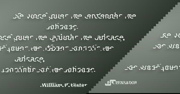 Se você quer me entender me abrace, se você quer me ajudar me abrace, se você quer me fazer sorrir me abrace, se você quer carinho só me abrace.... Frase de William P. Fester.