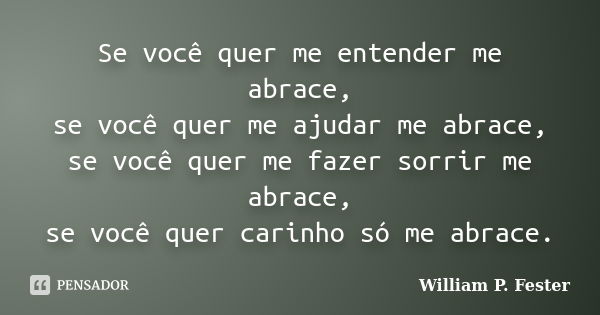 Se você quer me entender me abrace, se você quer me ajudar me abrace, se você quer me fazer sorrir me abrace, se você quer carinho só me abrace.... Frase de William P. Fester.