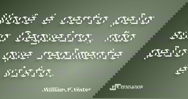 Você é certo pela sua Cegueira, não pelo que realmente é visto.... Frase de William P. Fester.