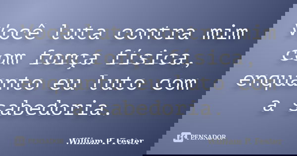 Você luta contra mim com força física, enquanto eu luto com a sabedoria.... Frase de William P. Fester.